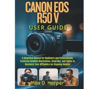 CANON EOS R50 V USER GUIDE: A Simplified Manual for Beginners and Professionals, Featuring Detailed Illustrations, Diagrams, and Tables to Maximize Your 4K Camera for Stunning Results