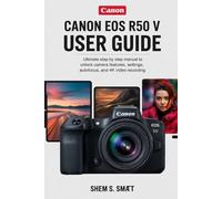 CANON EOS R50 V USER GUIDE: Ultimate Step by Step Manual to Unlock Camera Features, Settings, Autofocus, and 4K Video Recording