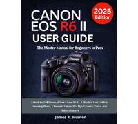 Canon EOS R6 II User Guide: The Master Manual for Beginners to Pros Unlock the Full Power of Your Canon R6 II - A Practical User Guide to Stunning ... Tips, Creative Tricks, and Hidden Features