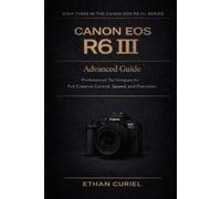 Canon EOS R6 III: Advanced Guide: Professional Techniques for Full Creative Control, Speed, and Precision: 3 (Canon EOS R6 III Series)