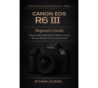 Canon EOS R6 III: Beginner’s Guide: Step-by-Step Instructions to Master Camera Settings, Buttons, and Shooting Modes: 1 (Canon EOS R6 III Series)