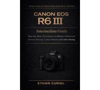 Canon EOS R6 III: Intermediate Guide: Step-by-Step Techniques to Master Advanced Camera Settings, Custom Buttons, and Creative Shooting: 2 (Canon EOS R6 III Series)
