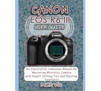 CANON EOS R6 III USER GUIDE: An Illustrative Companion Manual for Mastering Mirrorless Camera with Expert Setting Tips and Shooting Techniques