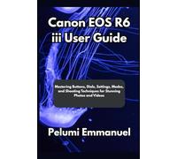 Canon EOS R6 iii User Guide: Mastering Buttons, Dials, Settings, Modes, and Shooting Techniques for Stunning Photos and Videos