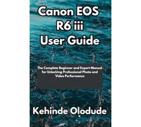 Canon EOS R6 iii User Guide: The Complete Beginner and Expert Manual for Unlocking Professional Photo and Video Performance