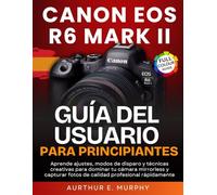 Canon EOS R6 Mark II Guía del usuario Para Principiantes: Aprende ajustes, modos de disparo y técnicas creativas para dominar tu cámara mirrorless y capturar fotos de calidad profesional rápidamente