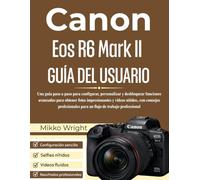 Canon Eos R6 Mark II GUÍA DEL USUARIO: Una guía paso a paso para configurar, personalizar y desbloquear funciones avanzadas para obtener fotos ... para un flujo de trabajo professional