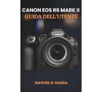 CANON EOS R6 MARK II GUIDA DELL'UTENTE: Una guida passo passo per i pulsanti, le ghiere, le impostazioni, le modalità e le competenze fotografiche essenziali della fotocamera.
