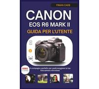 CANON EOS R6 MARK II GUIDA PER L'UTENTE: Il compagno perfetto per padroneggiare la tua fotocamera mirrorless