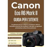 Canon Eos R6 Mark II GUIDA PER L'UTENTE: Una guida passo passo per configurare, personalizzare e sbloccare funzionalità avanzate per foto ... per un flusso di lavoro professional