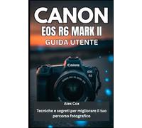 CANON EOS R6 MARK II GUIDA UTENTE: Tecniche e segreti per migliorare il tuo percorso fotografico