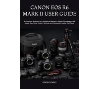 CANON EOS R6 MARK II USER GUIDE: A Complete Beginner-to-Professional Manual to Master Photography, 4K Video, Autofocus, Custom Settings, and Advanced Creative Workflows