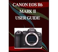 Canon EOS R6 Mark II User Guide: A Step-by-Step Manual for Beginners and Seniors Covering Essential Camera Features, Creative Techniques, Tips, Tricks and Effortless Videography Skills