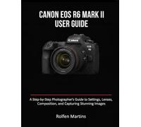 CANON EOS R6 MARK II USER GUIDE: A Step-by-Step Photographer’s Guide to Settings, Lenses, Composition, and Capturing Stunning Images