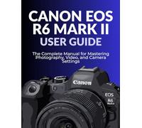 CANON EOS R6 MARK II USER GUIDE: The Complete Manual for Mastering Photography, Video, and Camera Settings