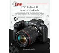 Canon EOS R6 Mark III Benutzerhandbuch: Eine umfassende Schritt-für-Schritt-Anleitung zur individuellen Anpassung der Einstellungen, zum Meistern von ... zur Nutzung des fortschrittlichen Dual-Pixel
