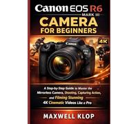 Canon EOS R6 Mark III Camera for Beginners: A Step-by-Step Guide to Master the Mirrorless Camera, Shooting, Capturing Action, and Filming Stunning 4K Cinematic Videos Like a pro