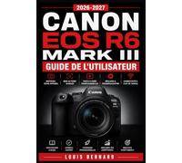 Canon EOS R6 Mark III Guide de l'Utilisateur 2026-2027: Maîtrisez la Photographie Hybride : Réglages, Vidéo 4K, Autofocus et Techniques Avancées pour Débutants et Professionnels