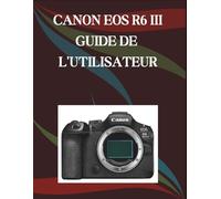 CANON EOS R6 MARK III GUIDE DE L'UTILISATEUR: Un manuel pas à pas pour débutants et seniors couvrant les fonctionnalités essentielles de l'appareil photo, les techniques créatives, les conseils