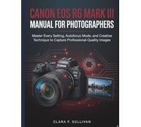Canon EOS R6 Mark III Manual for Photographers: Master Every Setting, Autofocus Mode, and Creative Technique to Capture Professional-Quality Images