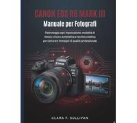 Canon EOS R6 Mark III Manuale per Fotografi: Padroneggia ogni impostazione, modalità di messa a fuoco automatica e tecnica creativa per catturare immagini di qualità professionale