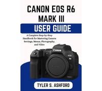 CANON EOS R6 MARK III USER GUIDE: A Complete Step-by-Step Handbook for Mastering Camera Settings, Menus, Photography, and Video