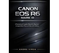 Canon EOS R6 Mark III User Guide: A Practical and Complete Manual for Beginners to Capture Better Photos and Videos with Confidence
