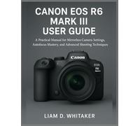 CANON EOS R6 MARK III USER GUIDE: A Practical Manual for Mirrorless Camera Settings, Autofocus Mastery, and Advanced Shooting Techniques