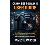 CANON EOS R6 MARK III USER GUIDE: A Practical Manual To Camera Setup, Photography, Video Creation, Autofocus Mastery, And Professional Shooting Techniques