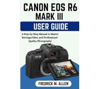 CANON EOS R6 MARK III USER GUIDE: A Step-by-Step Manual to Master Settings, Video, and Professional-Quality Photography