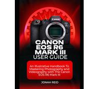CANON EOS R6 MARK III USER GUIDE: AN ILLUSTRATIVE HANDBOOK TO MASTERING PHOTOGRAPHY AND VIDEOGRAPHY WITH CANON EOS R6 MARK III