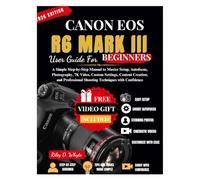 CANON EOS R6 MARK III USER GUIDE FOR BEGINNERS: A Simple Step-by-Step Manual to Master Setup, Autofocus, Photography, 7K Video, Custom Settings, ... Shooting Techniques with Confidence