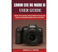 CANON EOS R6 MARK III USER GUIDE: Master Every Setting, Unlock Hidden Features, and Capture Professional-Quality Photos and Videos