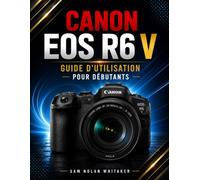 CANON EOS R6 V GUIDE D'UTILISATION POUR DÉBUTANTS: Maîtrisez la photographie, la vidéo cinématographique, l'autofocus IA et l'exposition créative avec confiance.