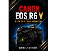 CANON EOS R6 V USER GUIDE FOR BEGINNERS: Master Photography, Cinematic Video, AI Autofocus, Creative Exposure, Professional Composition, Lens Selection, and Stunning Image Capture with Confidence