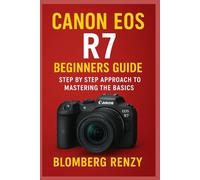CANON EOS R7 BEGINNERS GUIDE: STEP BY STEP APPROACH TO MASTERING THE BASICS