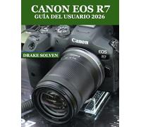 CANON EOS R7 GUÍA DEL USUARIO 2026: TODO LO QUE NECESITAS PARA CAPTURAR, MEJORAR, ORGANIZAR Y COMPARTIR FOTOS Y VÍDEOS INCREÍBLES CON FACILIDAD
