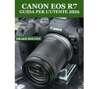 CANON EOS R7 GUIDA PER L'UTENTE 2026: TUTTO CIÒ CHE TI SERVE PER CATTURARE, MIGLIORARE, ORGANIZZARE E CONDIVIDERE FOTO E VIDEO INCREDIBILI CON FACILITÀ