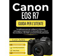 Canon EOS R7 GUIDA PER L'UTENTE: Una guida passo passo per configurare la fotocamera, padroneggiare le impostazioni e le funzionalità chiave e ... fluidi e prestazioni di livello professionale