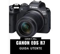 CANON EOS R7 GUIDA UTENTE 2026: Un pratico manuale passo dopo passo per padroneggiare i controlli, ricco di suggerimenti e trucchi di esperti per principianti e anziani