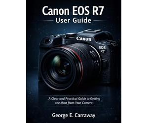 Canon EOS R7 User Guide: A Clear and Practical Guide to Getting the Most from Your Camera