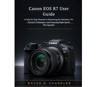 Canon EOS R7 User Guide: A Step-by-Step Manual to Mastering the Interface, Pro Portrait Techniques, and Stunning High-Speed Photography
