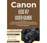 CANON EOS R7 USER GUIDE: A Step-By-Step Manual To Set Up, Master Key Settings And Features For Capturing Stunning Photos And Smooth Videos With Professional Configuration