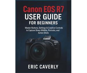 Canon EOS R7 User Guide for beginners: Master Buttons, Settings & Creative Controls to Capture Sharp Wildlife, Portraits, and Action Shots