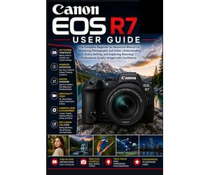 Canon EOS R7 User Guide: The Complete Beginner-to-Advanced Manual for Mastering Photography and Video, Understanding Every Setting, and Capturing Stunning Professional-Quality Images with Confidence