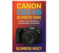 CANON EOS R8 BEGINNERS GUIDE: STEP BY STEP APPROACH TO MASTERING THE BASICS