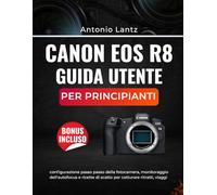 CANON EOS R8 GUIDA UTENTE PER PRINCIPIANTI: configurazione passo passo della fotocamera, monitoraggio dell'autofocus e ricette di scatto per catturare ritratti, viaggi