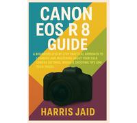 CANON EOS R8 GUIDE: A Beginners Step by Step Practical Approach to Learning and Mastering About your DSLR Camera Settings, Modes & Shooting Tips and Tricks