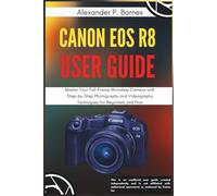 Canon EOS R8 User Guide: Master Your Full-Frame Mirrorless Camera with Step-by-Step Photography and Videography Techniques for Beginners to Pros