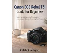 Canon EOS Rebel T3i Guide for Beginners: Learn Camera Controls, Photography Essentials, and Video Recording from Scratch